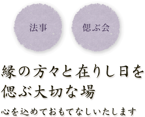 法事,偲ぶ会,縁の方々と在りし日を 偲ぶ大切な場 心を込めておもてなしいたします