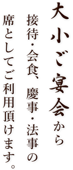 大小ご宴会から接待・会食、慶事・法事の席としてご利用頂けます。