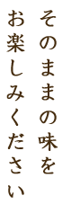 そのままの味をお楽しみください