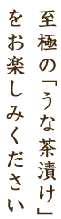 至極の「うな茶漬け」をお楽しみください